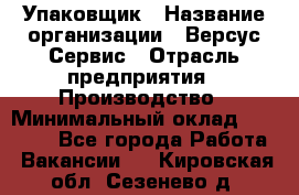 Упаковщик › Название организации ­ Версус Сервис › Отрасль предприятия ­ Производство › Минимальный оклад ­ 24 000 - Все города Работа » Вакансии   . Кировская обл.,Сезенево д.